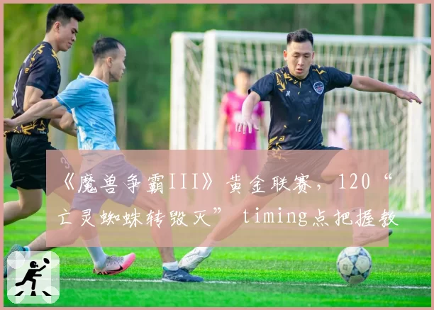 《魔兽争霸III》黄金联赛，120“亡灵蜘蛛转毁灭” timing点把握教学