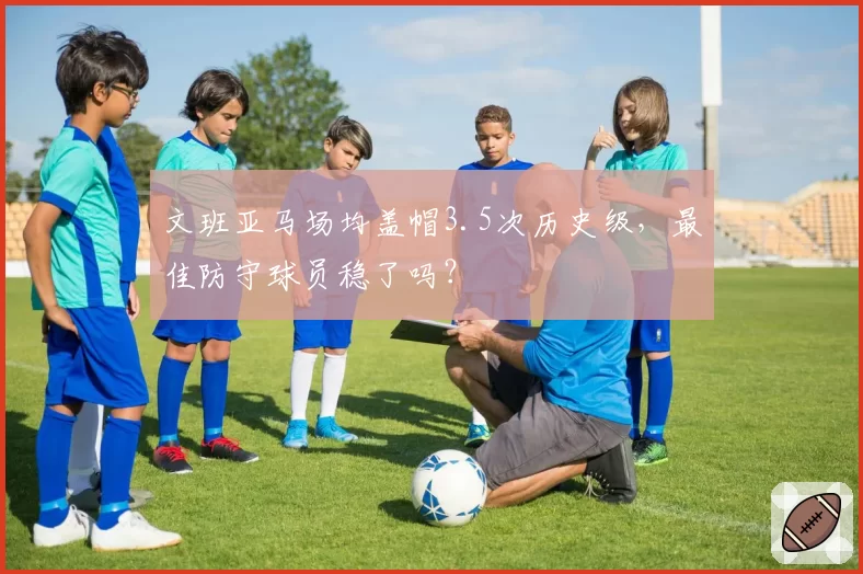 文班亚马场均盖帽3.5次历史级，最佳防守球员稳了吗？