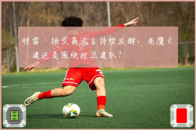特雷·杨交易流言持续发酵,老鹰重建还是围绕控卫建队?