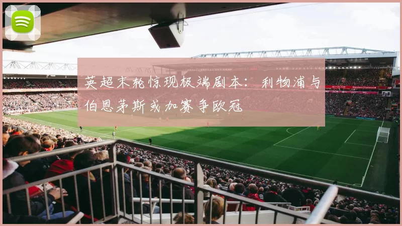 英超末轮惊现极端剧本：利物浦与伯恩茅斯或加赛争欧冠
