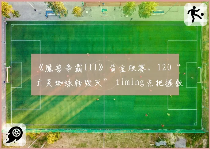 《魔兽争霸III》黄金联赛，120“亡灵蜘蛛转毁灭” timing点把握教学