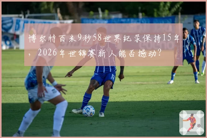 博尔特百米9秒58世界纪录保持15年,2026年世锦赛新人能否撼动?
