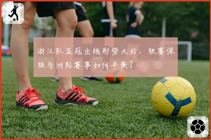 浙江队亚冠出线形势大好,联赛保级与洲际赛事如何平衡?