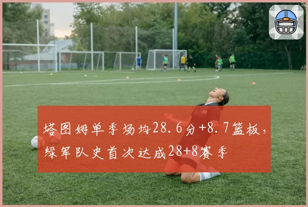 塔图姆单季场均28.6分+8.7篮板，绿军队史首次达成28+8赛季