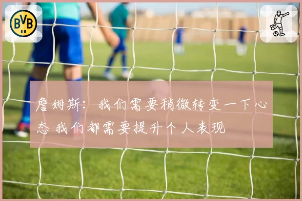 詹姆斯：我们需要稍微转变一下心态 我们都需要提升个人表现