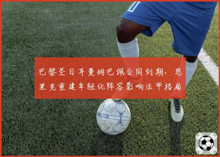 巴黎圣日耳曼姆巴佩合同到期,恩里克重建年轻化阵容影响法甲格局