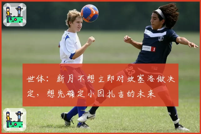 世体：新月不想立即对坎塞洛做决定，想先确定小因扎吉的未来