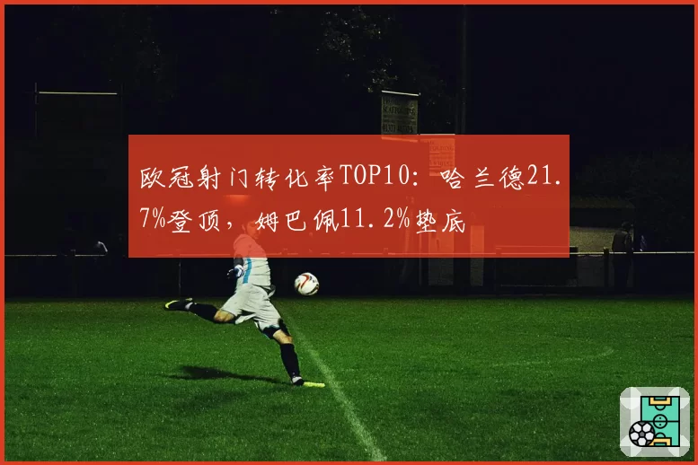 欧冠射门转化率TOP10:哈兰德21.7%登顶,姆巴佩11.2%垫底