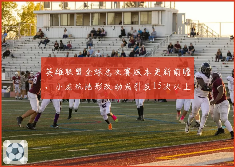 英雄联盟全球总决赛版本更新前瞻,小龙坑地形改动或引发15次以上团战冲突
