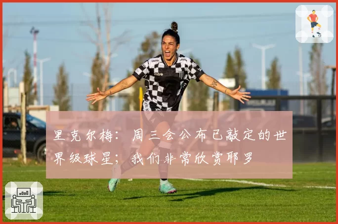 里克尔梅：周三会公布已敲定的世界级球星；我们非常欣赏耶罗