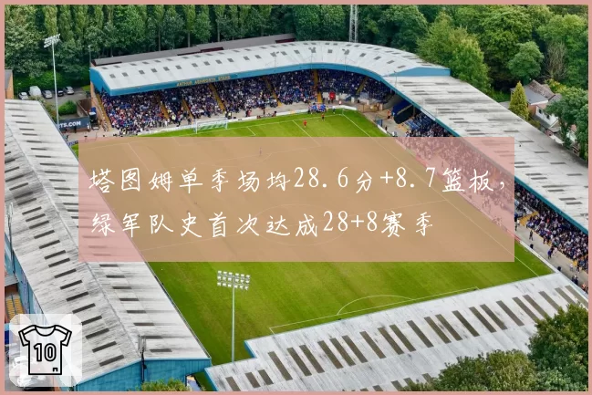 塔图姆单季场均28.6分+8.7篮板，绿军队史首次达成28+8赛季