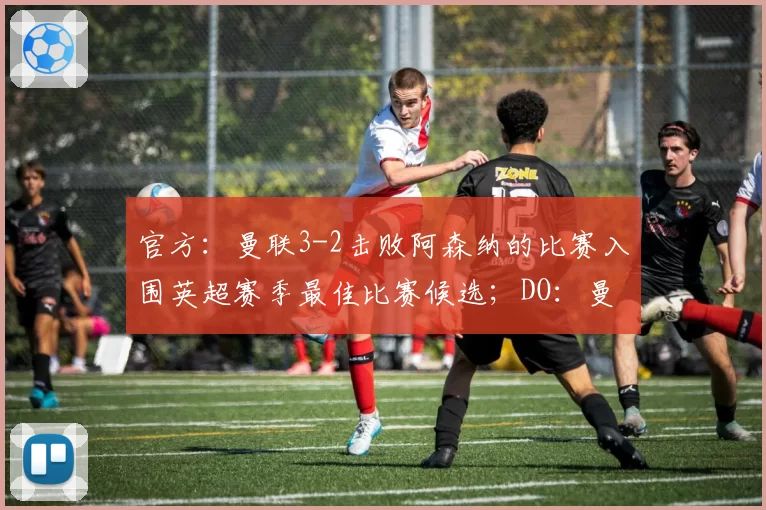 官方：曼联3-2击败阿森纳的比赛入围英超赛季最佳比赛候选；DO：曼城对安德森的首份报价遭拒，曼联仍对他感兴趣，但不会出高价