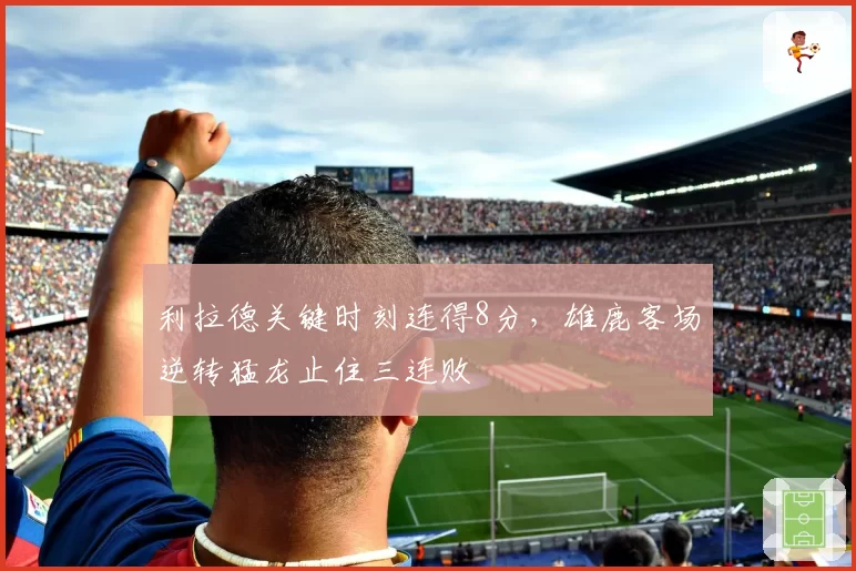 利拉德关键时刻连得8分,雄鹿客场逆转猛龙止住三连败