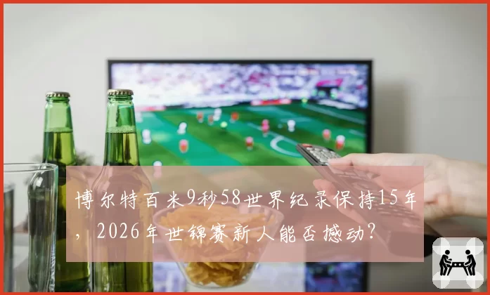 博尔特百米9秒58世界纪录保持15年,2026年世锦赛新人能否撼动?