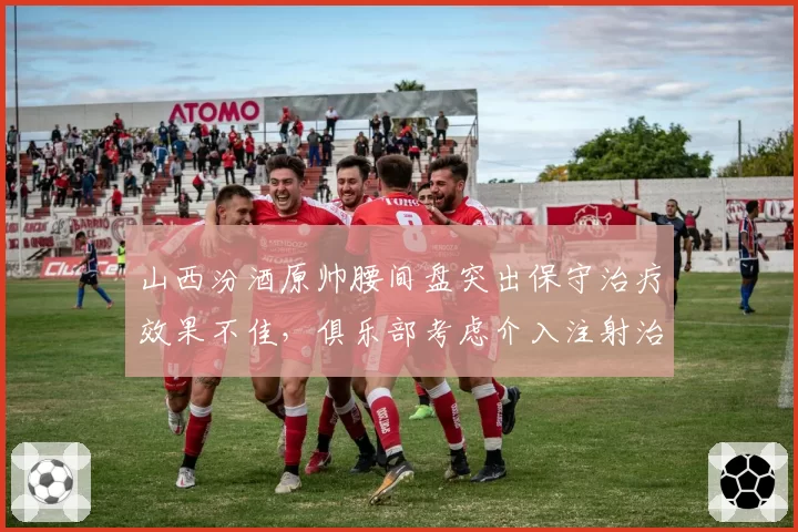 山西汾酒原帅腰间盘突出保守治疗效果不佳，俱乐部考虑介入注射治疗