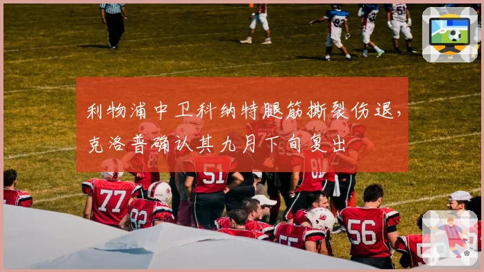 利物浦中卫科纳特腿筋撕裂伤退，克洛普确认其九月下旬复出