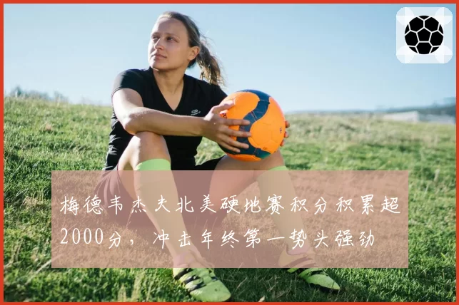 梅德韦杰夫北美硬地赛积分积累超2000分，冲击年终第一势头强劲